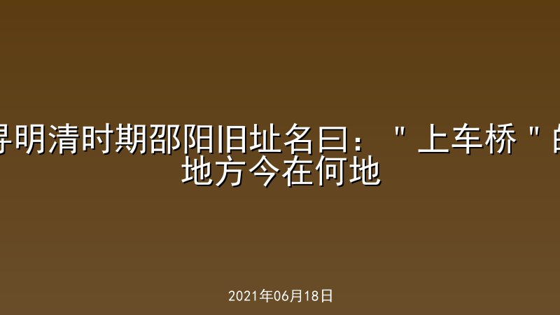 寻明清时期邵阳旧址名曰：＂上车桥＂的地方今在何地