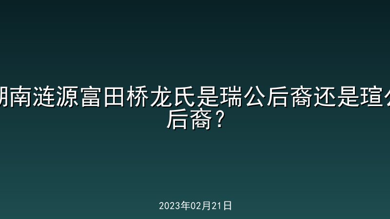 湖南涟源富田桥龙氏是瑞公后裔还是瑄公后裔？
